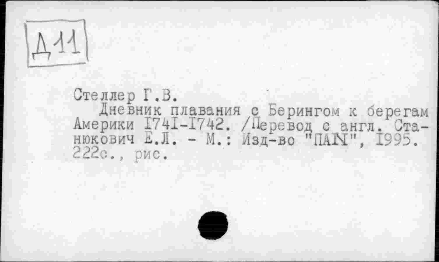 ﻿
Отеллер Г.В.
Дневник плавания с Берингом к берегам Америки І74І-І742. /Перевод с англ. Станюкович Е.Л. - М.: Изд-во ”ПА1Ч", 1995. 222с., рис.